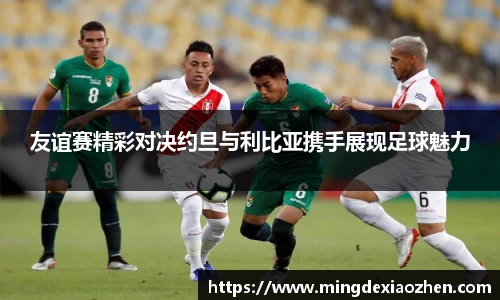 友谊赛精彩对决约旦与利比亚携手展现足球魅力