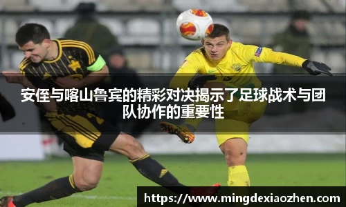 安侄与喀山鲁宾的精彩对决揭示了足球战术与团队协作的重要性