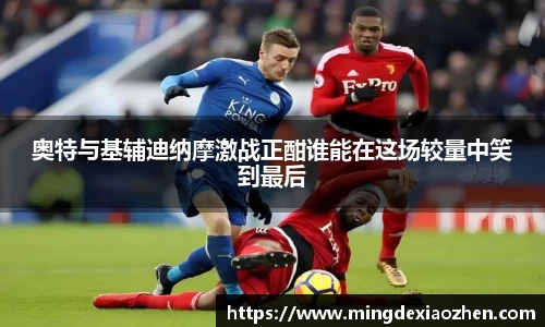 奥特与基辅迪纳摩激战正酣谁能在这场较量中笑到最后